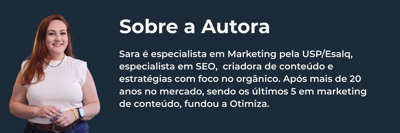 Sara é especialista em Marketing pela USP/Esalq, especialista em SEO, criadora de conteúdo e estratégias com foco no orgânico. Após mais de 20 anos no mercado, sendo os últimos 5 em marketing de conteúdo, fundou a Otimiza.